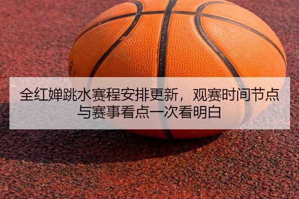 全红婵跳水赛程安排更新，观赛时间节点与赛事看点一次看明白