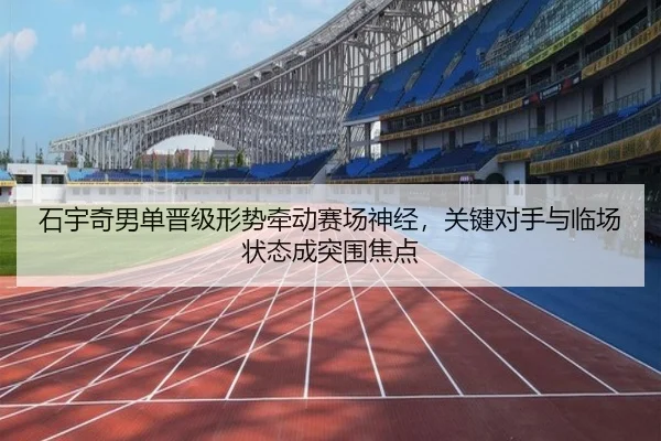 石宇奇男单晋级形势牵动赛场神经，关键对手与临场状态成突围焦点